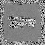 We Cater To Cowards We Cater To Cowards